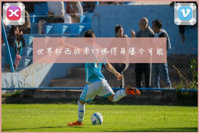 世界杯西班牙vs佛得角爆冷可能