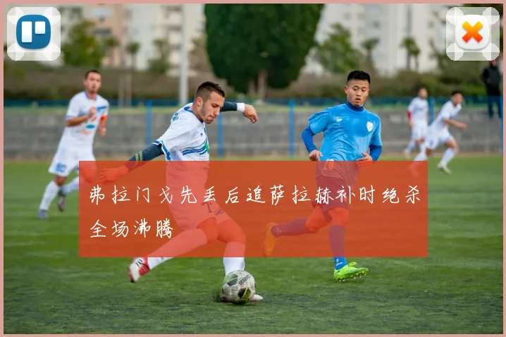 弗拉门戈先丢后追萨拉赫补时绝杀全场沸腾