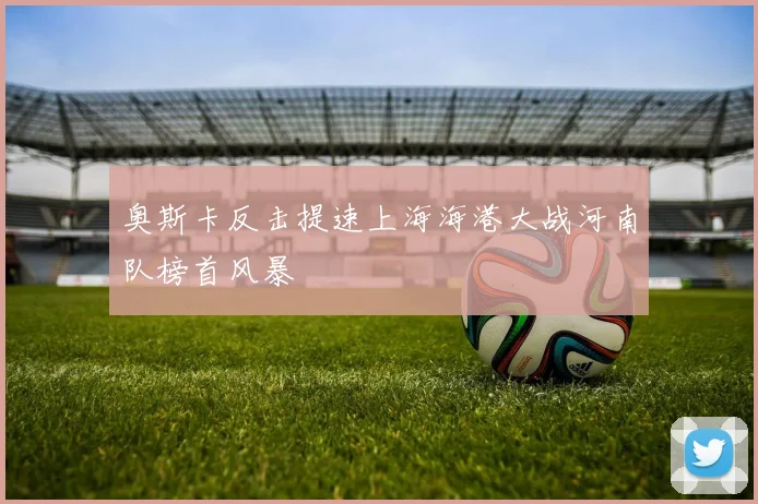 奥斯卡反击提速上海海港大战河南队榜首风暴