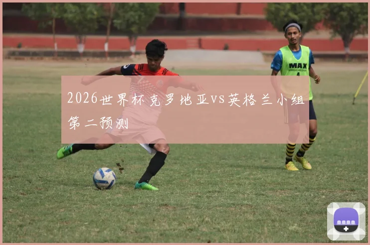 2026世界杯克罗地亚vs英格兰小组第二预测