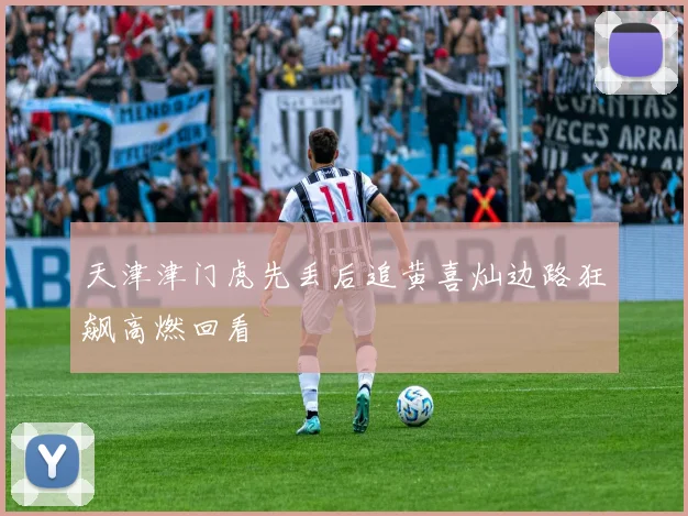 天津津门虎先丢后追黄喜灿边路狂飙高燃回看