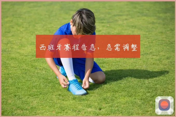 西班牙赛程告急，急需调整