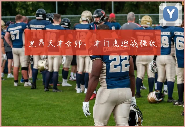里昂天津会师，津门虎迎战强敌
