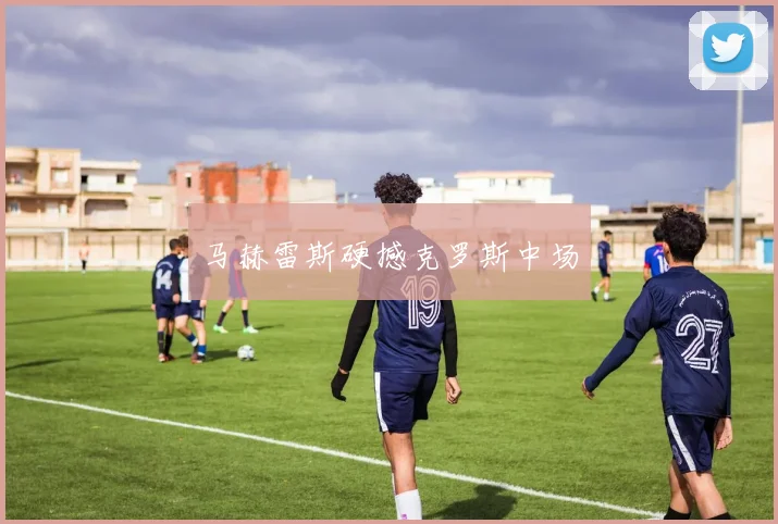 马赫雷斯硬撼克罗斯中场