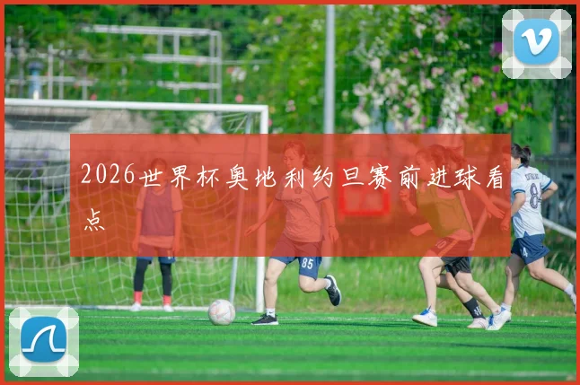2026世界杯奥地利约旦赛前进球看点