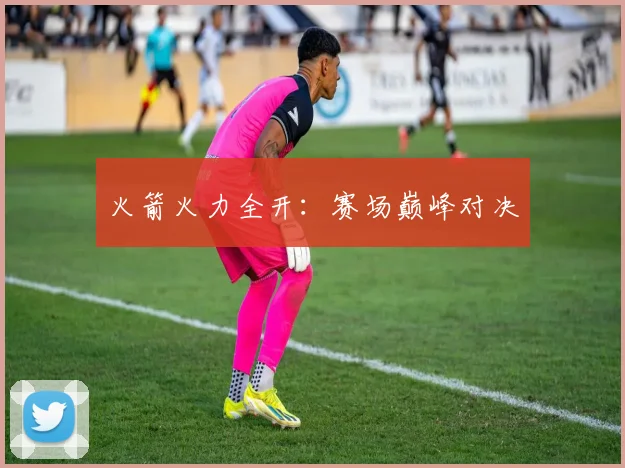 火箭火力全开：赛场巅峰对决