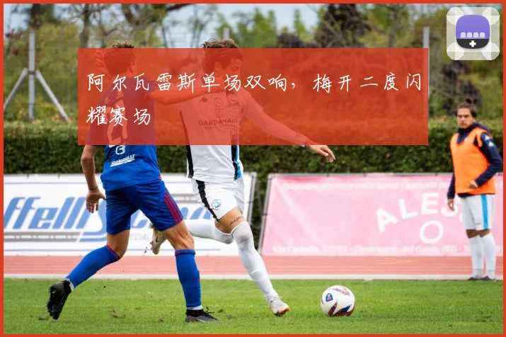 阿尔瓦雷斯单场双响，梅开二度闪耀赛场