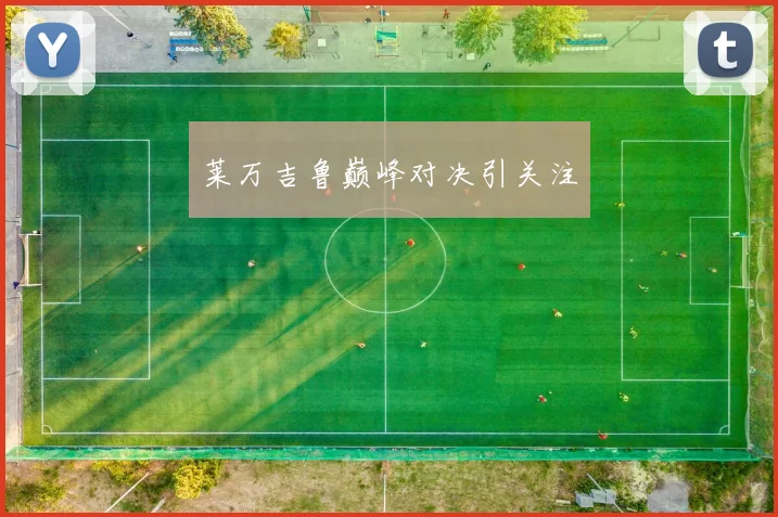 莱万吉鲁巅峰对决引关注