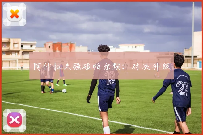 阿什拉夫强碰帕尔默：对决升级
