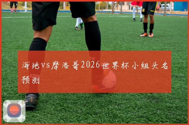 海地vs摩洛哥2026世界杯小组头名预测