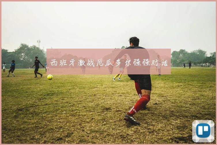 西班牙激战厄瓜多尔强强对话