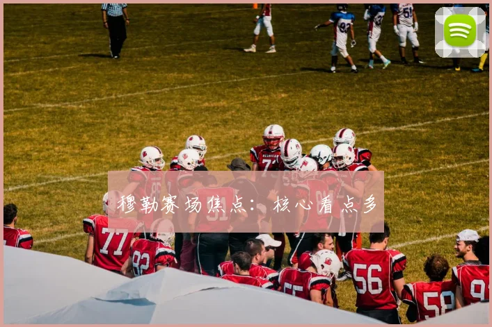 穆勒赛场焦点：核心看点多