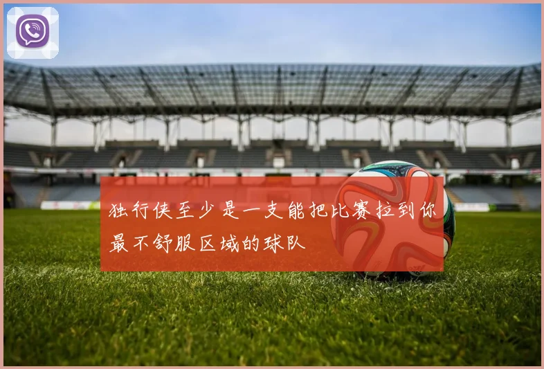 独行侠至少是一支能把比赛拉到你最不舒服区域的球队