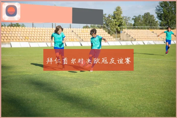 拜仁首尔对决欧冠友谊赛