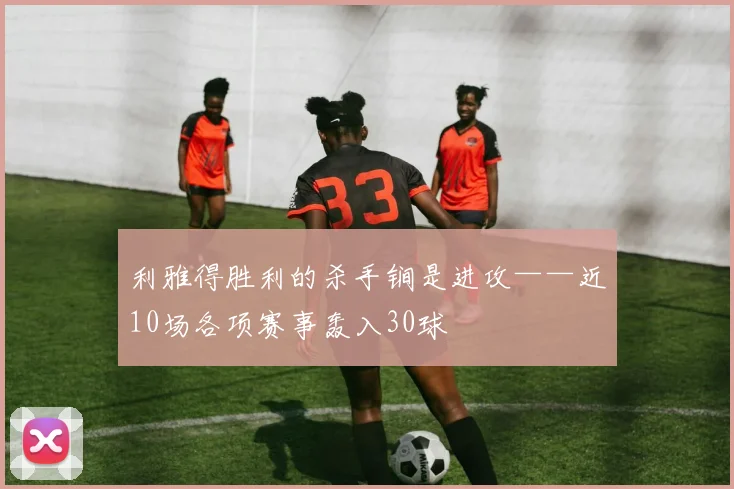 利雅得胜利的杀手锏是进攻——近10场各项赛事轰入30球
