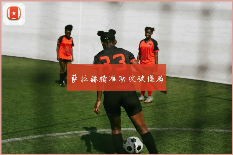萨拉赫精准助攻破僵局
