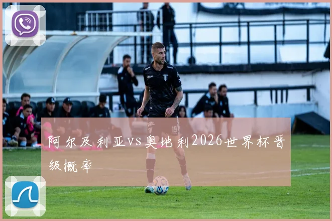 阿尔及利亚vs奥地利2026世界杯晋级概率