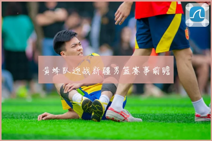 黄蜂队迎战新疆男篮赛事前瞻