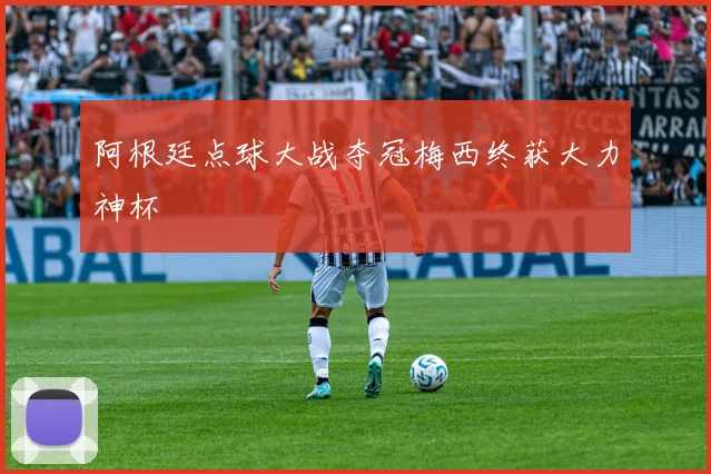 阿根廷点球大战夺冠梅西终获大力神杯