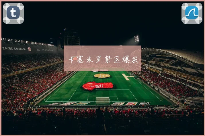 卡塞米罗禁区爆发