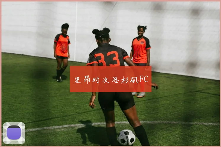 里昂对决洛杉矶FC