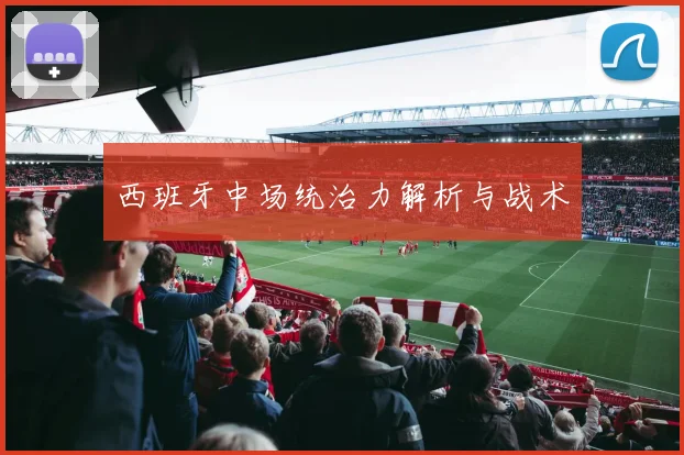 西班牙中场统治力解析与战术