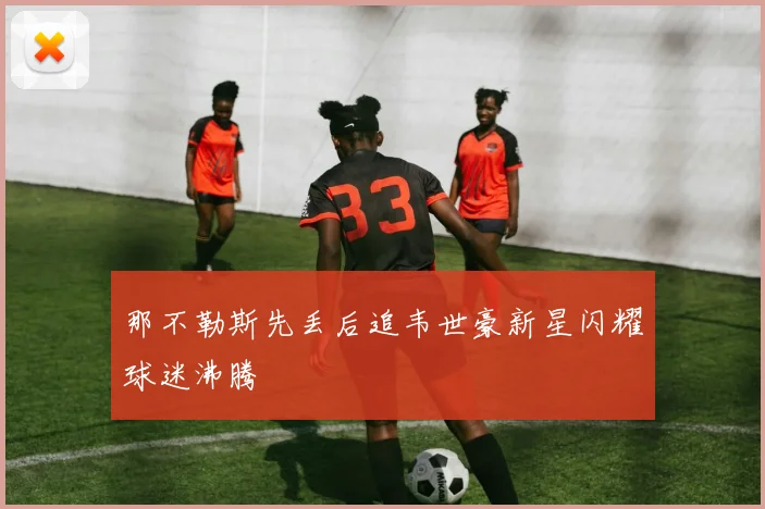 那不勒斯先丢后追韦世豪新星闪耀球迷沸腾
