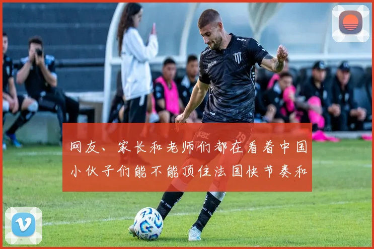 网友、家长和老师们都在看着中国小伙子们能不能顶住法国快节奏和高强度的进攻