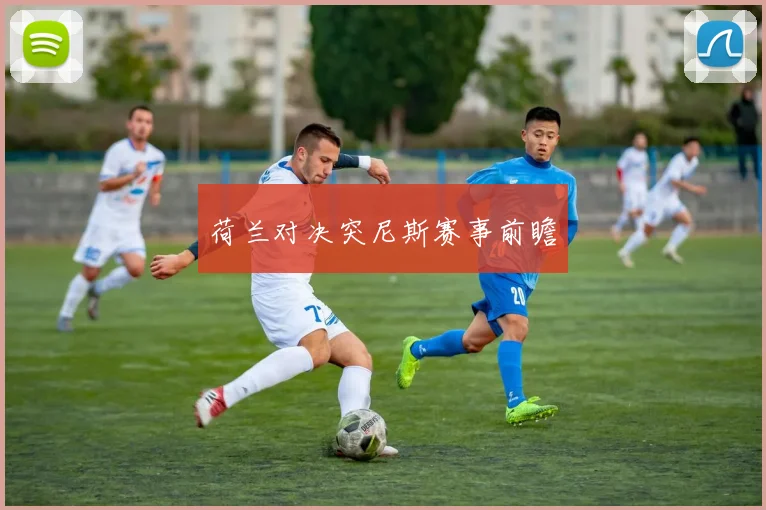 荷兰对决突尼斯赛事前瞻