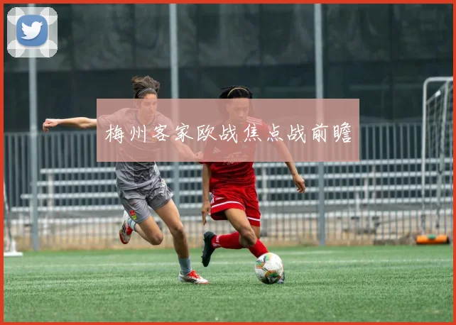 梅州客家欧战焦点战前瞻