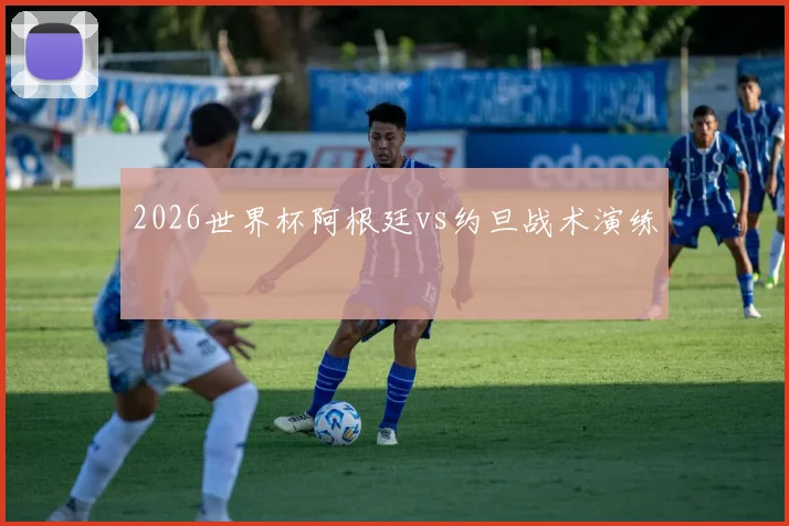 2026世界杯阿根廷vs约旦战术演练