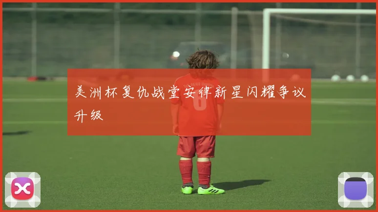 美洲杯复仇战堂安律新星闪耀争议升级
