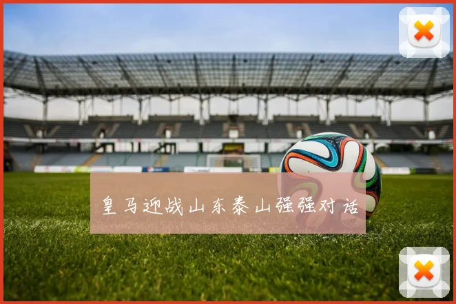 皇马迎战山东泰山强强对话