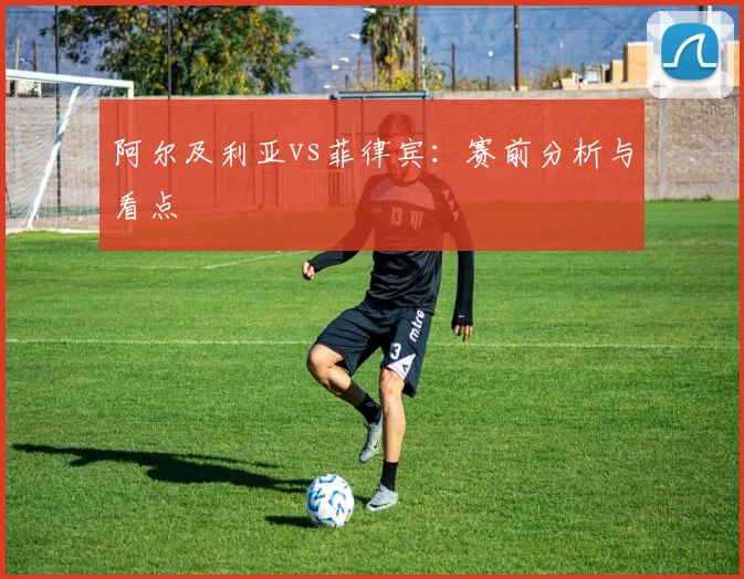 阿尔及利亚vs菲律宾：赛前分析与看点