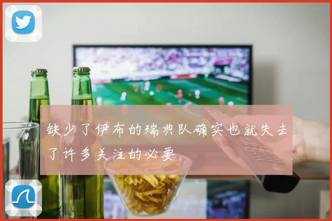 缺少了伊布的瑞典队确实也就失去了许多关注的必要