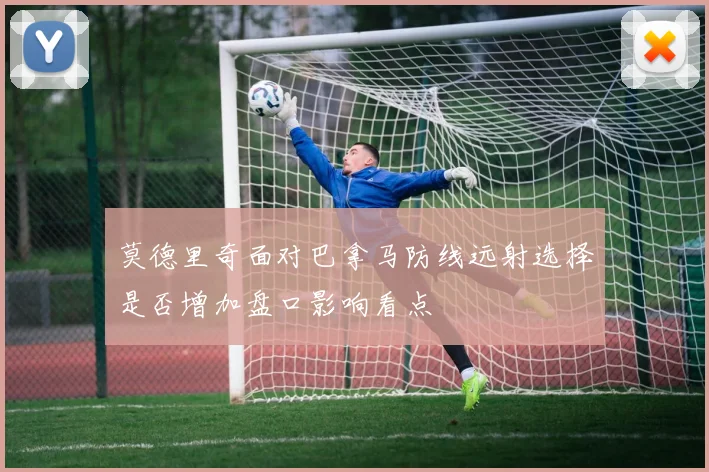 莫德里奇面对巴拿马防线远射选择是否增加盘口影响看点