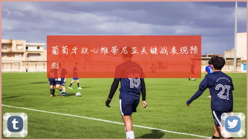 葡萄牙核心维蒂尼亚关键战表现预测