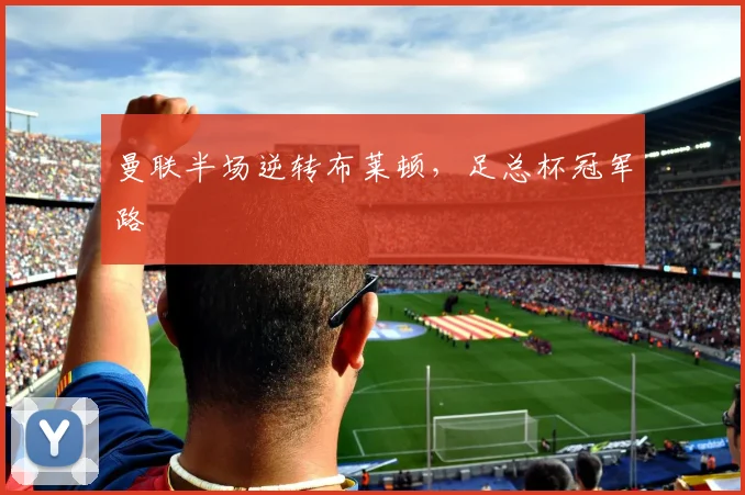 曼联半场逆转布莱顿，足总杯冠军路