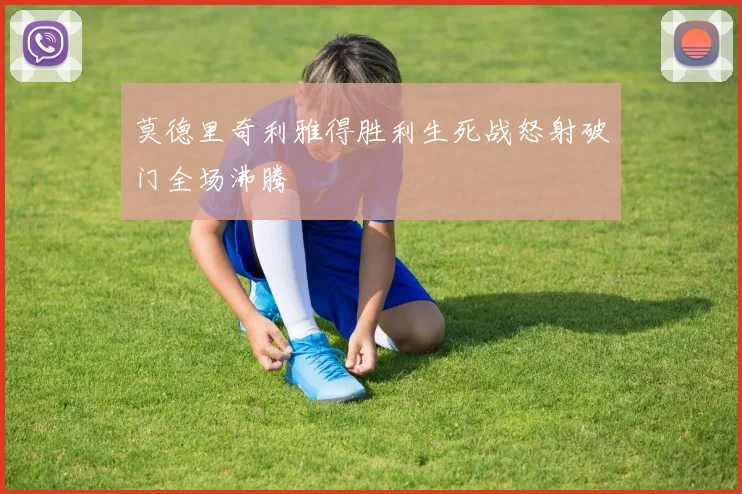 莫德里奇利雅得胜利生死战怒射破门全场沸腾