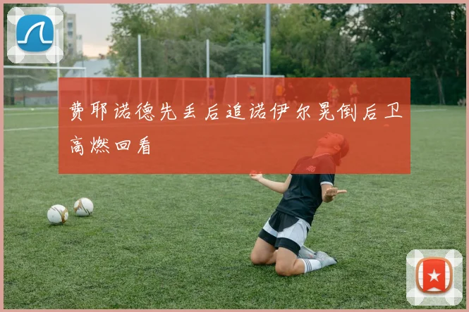 费耶诺德先丢后追诺伊尔晃倒后卫高燃回看