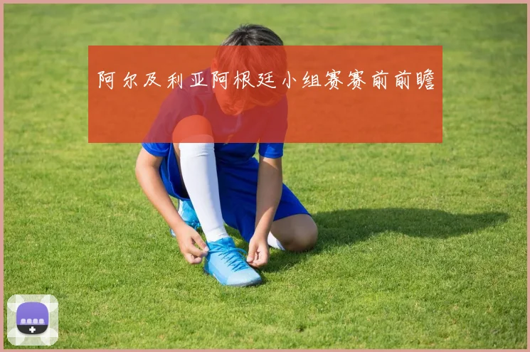 阿尔及利亚阿根廷小组赛赛前前瞻