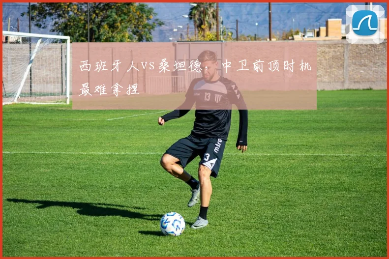 西班牙人vs桑坦德，中卫前顶时机最难拿捏