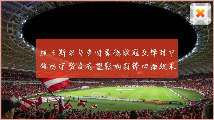 纽卡斯尔与多特蒙德欧冠交锋时中路防守密度有望影响前锋回撤效果