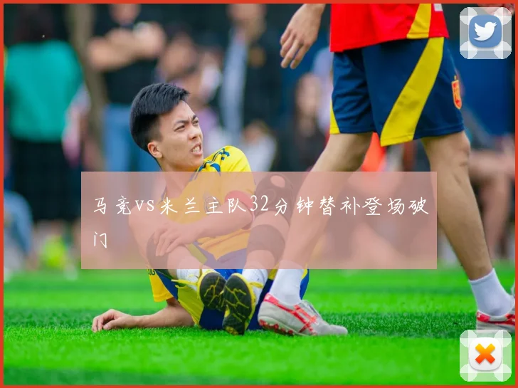 马竞vs米兰主队32分钟替补登场破门