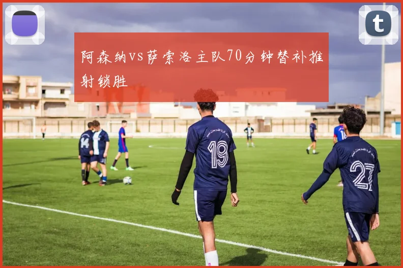 阿森纳vs萨索洛主队70分钟替补推射锁胜
