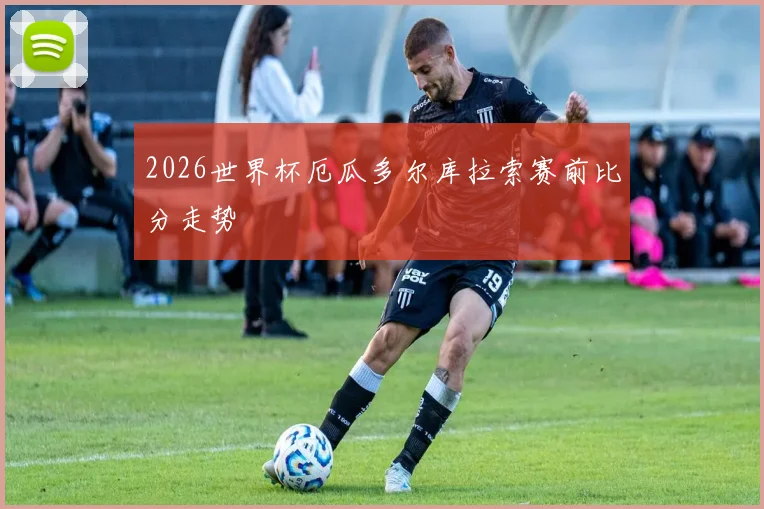 2026世界杯厄瓜多尔库拉索赛前比分走势