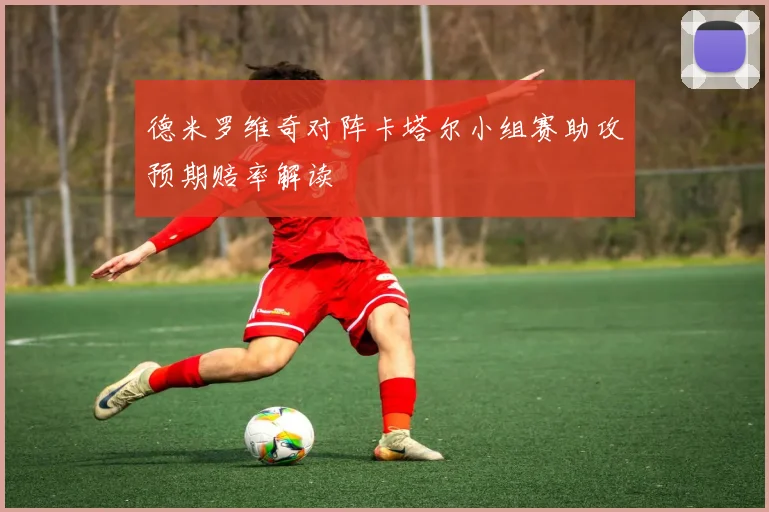 德米罗维奇对阵卡塔尔小组赛助攻预期赔率解读