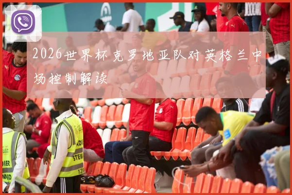 2026世界杯克罗地亚队对英格兰中场控制解读