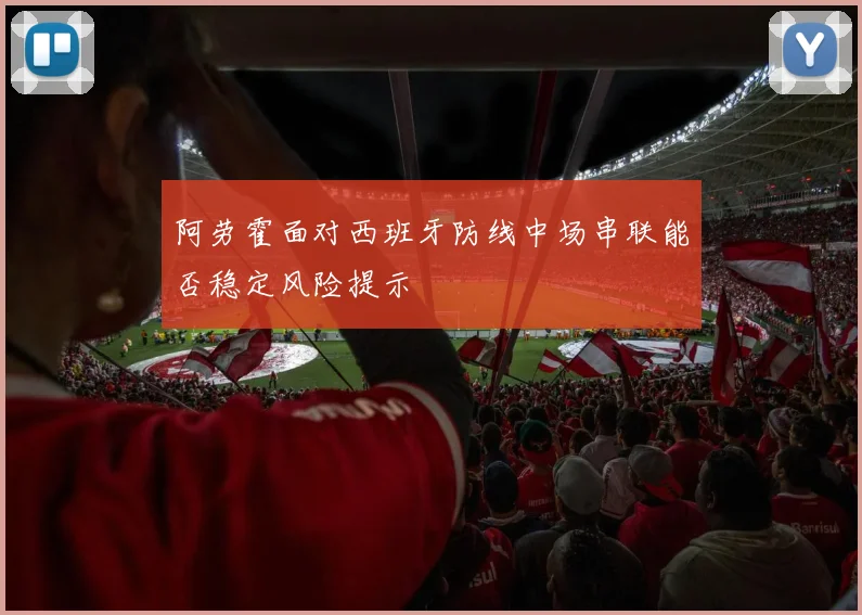 阿劳霍面对西班牙防线中场串联能否稳定风险提示