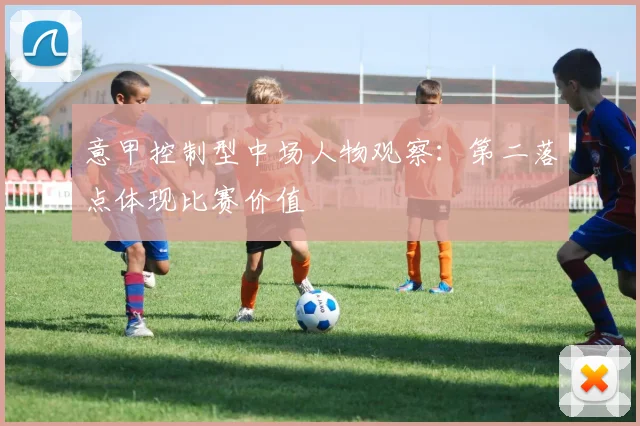 意甲控制型中场人物观察：第二落点体现比赛价值